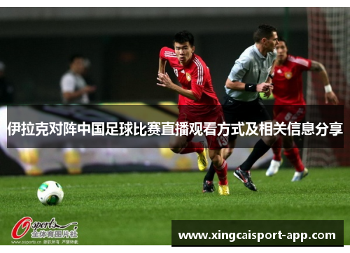 伊拉克对阵中国足球比赛直播观看方式及相关信息分享