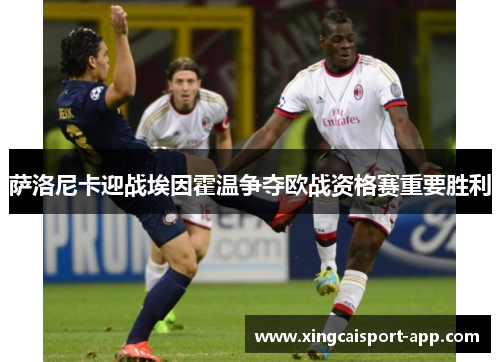 萨洛尼卡迎战埃因霍温争夺欧战资格赛重要胜利